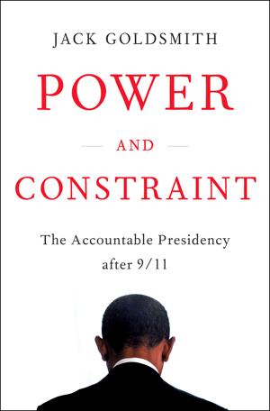 Power and Constraint: The Accountable Presidency After 9/11 by Jack Goldsmith